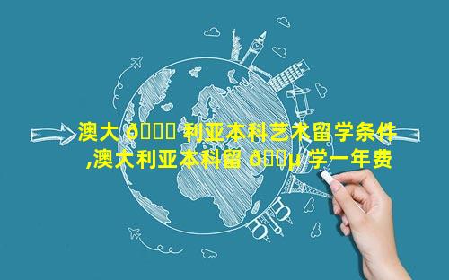 澳大 🍀 利亚本科艺术留学条件,澳大利亚本科留 🌵 学一年费用是多少钱啊